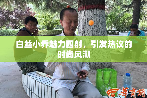 白丝小乔魅力四射，引发热议的时尚风潮