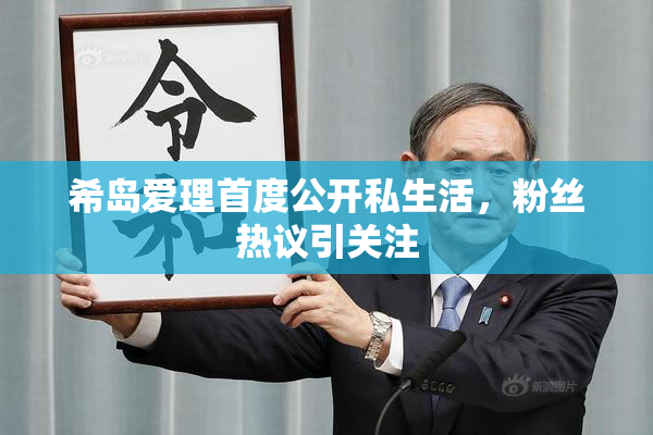 希岛爱理首度公开私生活，粉丝热议引关注