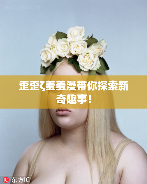 歪歪ζ羞羞漫带你探索新奇趣事！