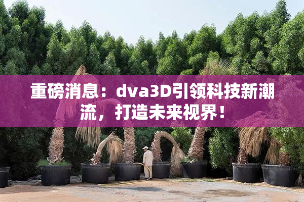 重磅消息：dva3D引领科技新潮流，打造未来视界！