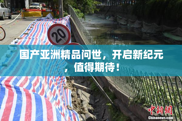 国产亚洲精品问世，开启新纪元，值得期待！