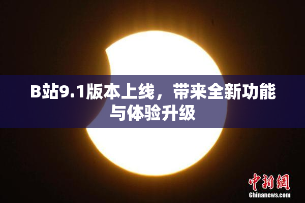 B站9.1版本上线，带来全新功能与体验升级