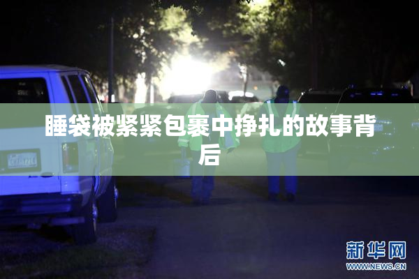 睡袋被紧紧包裹中挣扎的故事背后