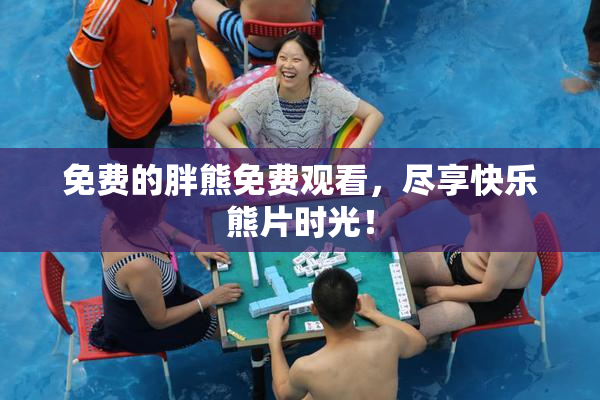 免费的胖熊免费观看，尽享快乐熊片时光！