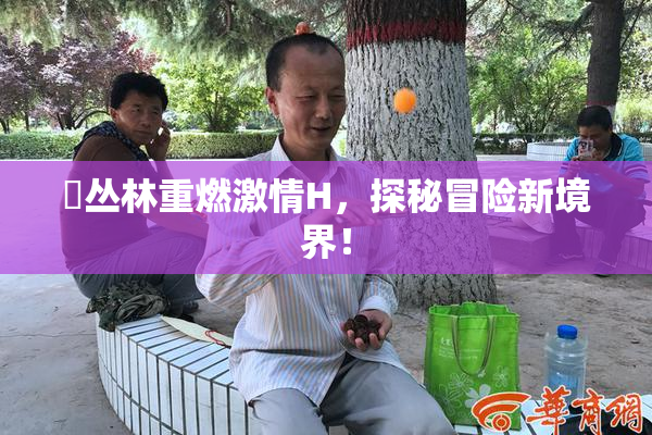 巜丛林重燃激情H，探秘冒险新境界！