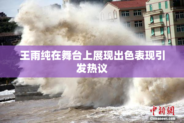 王雨纯在舞台上展现出色表现引发热议