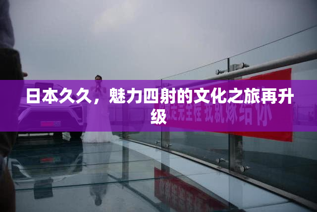日本久久，魅力四射的文化之旅再升级