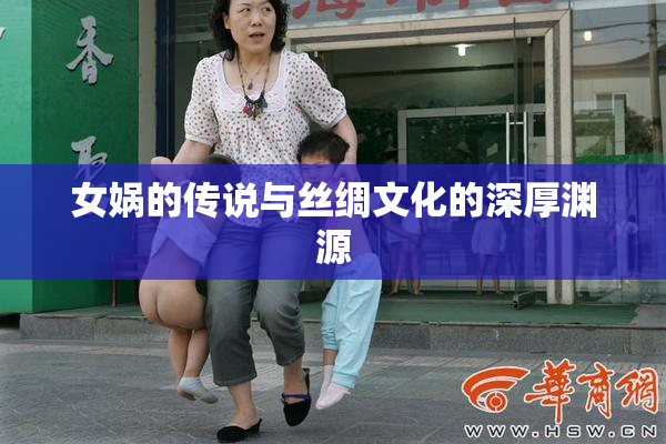 女娲的传说与丝绸文化的深厚渊源