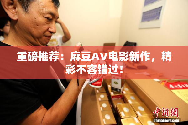 重磅推荐：麻豆AV电影新作，精彩不容错过！