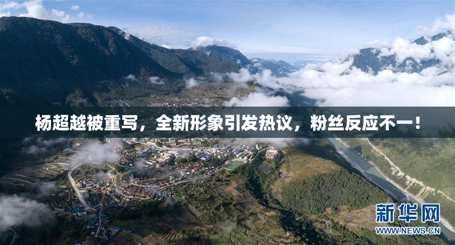杨超越被重写，全新形象引发热议，粉丝反应不一！