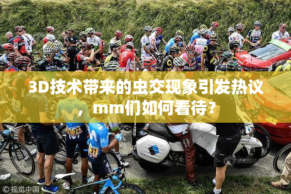 3D技术带来的虫交现象引发热议，mm们如何看待？