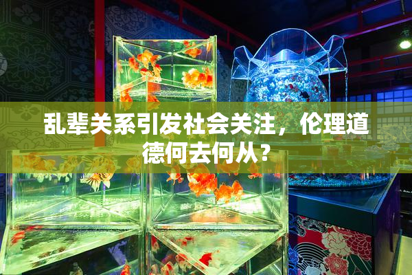 乱辈关系引发社会关注，伦理道德何去何从？