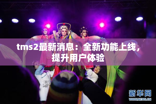 tms2最新消息：全新功能上线，提升用户体验
