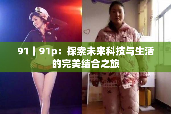91丨91p：探索未来科技与生活的完美结合之旅