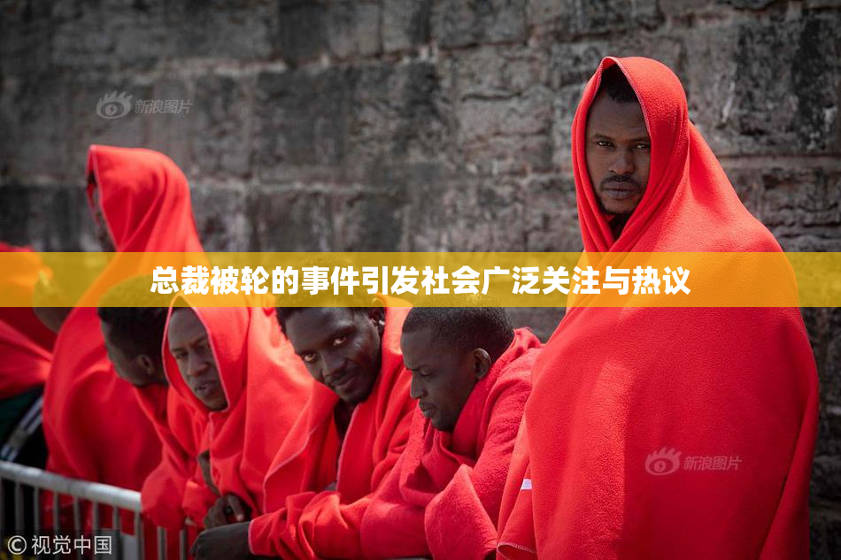 总裁被轮的事件引发社会广泛关注与热议