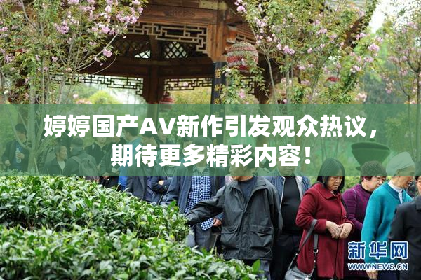 婷婷国产AV新作引发观众热议，期待更多精彩内容！