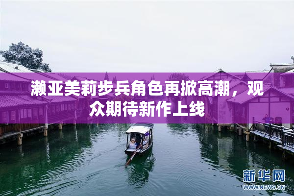 濑亚美莉步兵角色再掀高潮，观众期待新作上线