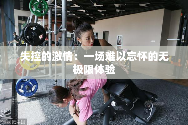 失控的激情：一场难以忘怀的无极限体验