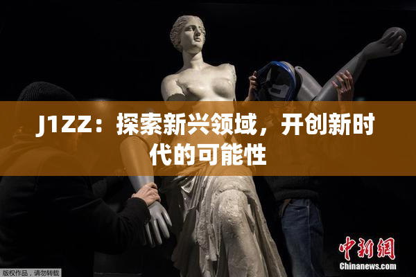 J1ZZ：探索新兴领域，开创新时代的可能性
