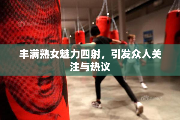 丰满熟女魅力四射，引发众人关注与热议