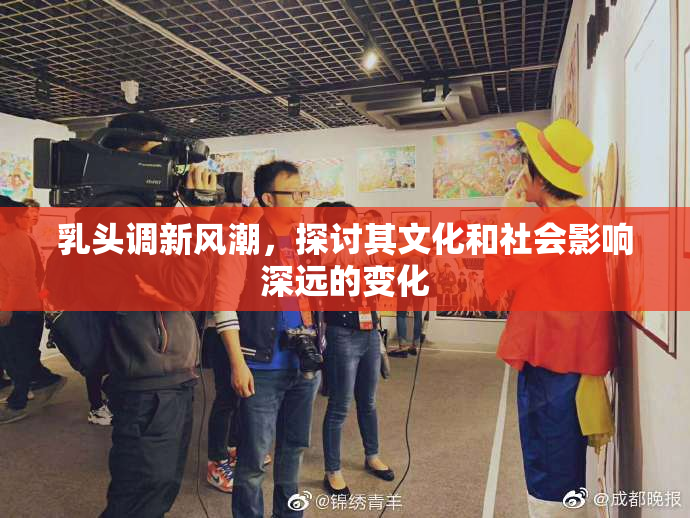 乳头调新风潮，探讨其文化和社会影响深远的变化