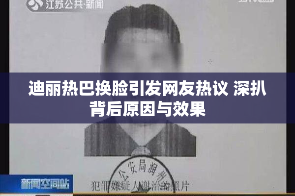 迪丽热巴换脸引发网友热议 深扒背后原因与效果