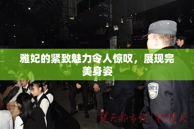 雅妃的紧致魅力令人惊叹，展现完美身姿