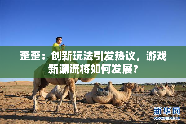歪歪：创新玩法引发热议，游戏新潮流将如何发展？