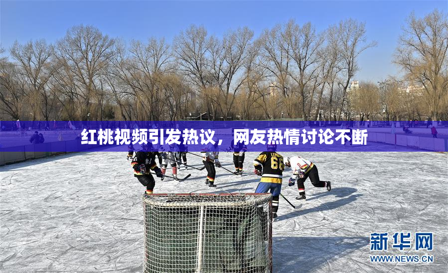 红桃视频引发热议，网友热情讨论不断