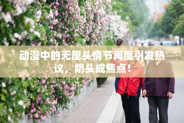 动漫中的无厘头情节再度引发热议，奶头成焦点！