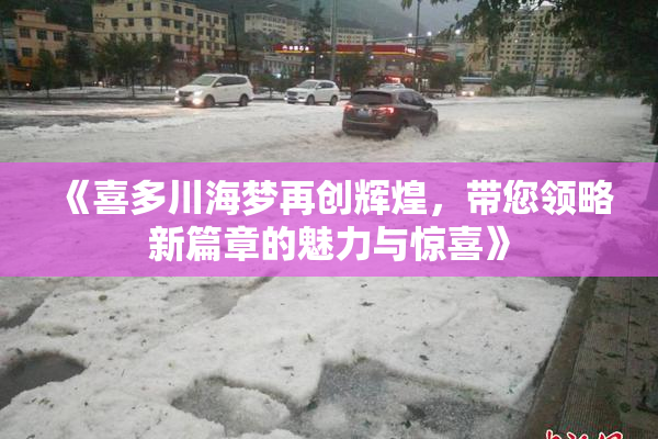 《喜多川海梦再创辉煌，带您领略新篇章的魅力与惊喜》