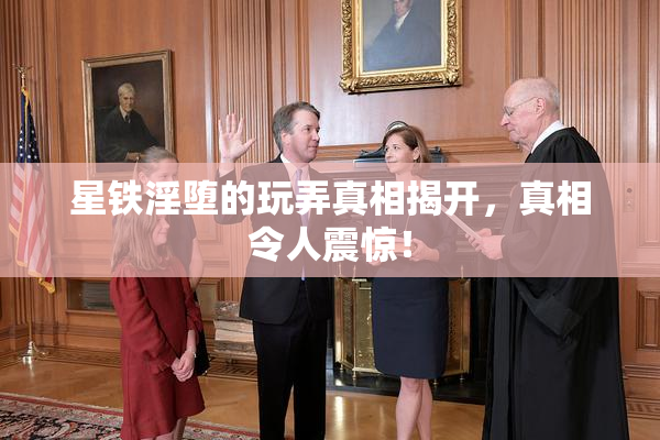 星铁淫堕的玩弄真相揭开，真相令人震惊！