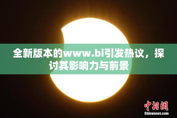 全新版本的www.bi引发热议，探讨其影响力与前景