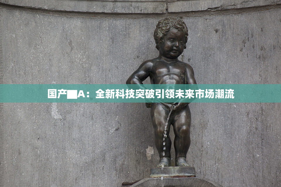 国产▇A：全新科技突破引领未来市场潮流