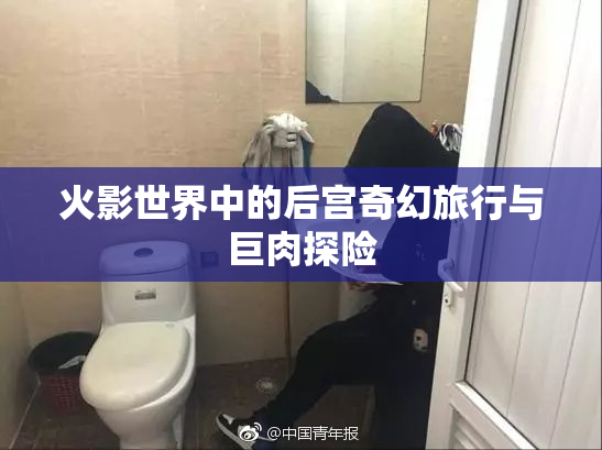 火影世界中的后宫奇幻旅行与巨肉探险