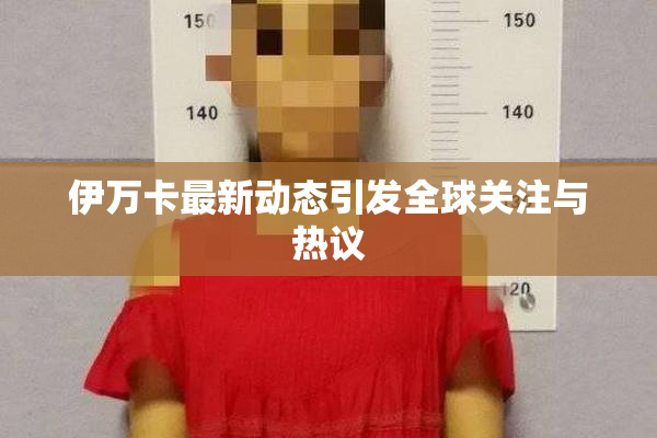 伊万卡最新动态引发全球关注与热议