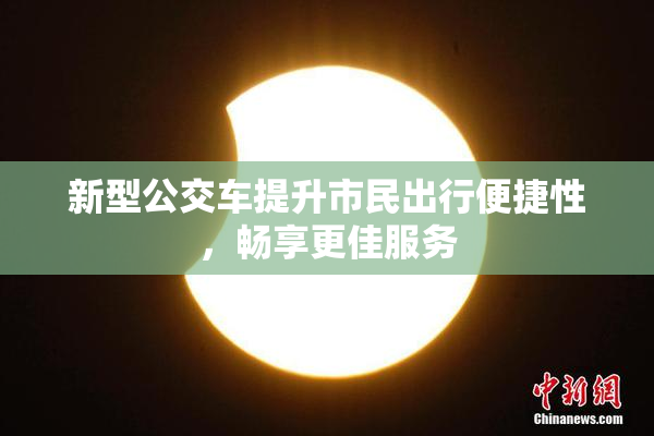 新型公交车提升市民出行便捷性，畅享更佳服务