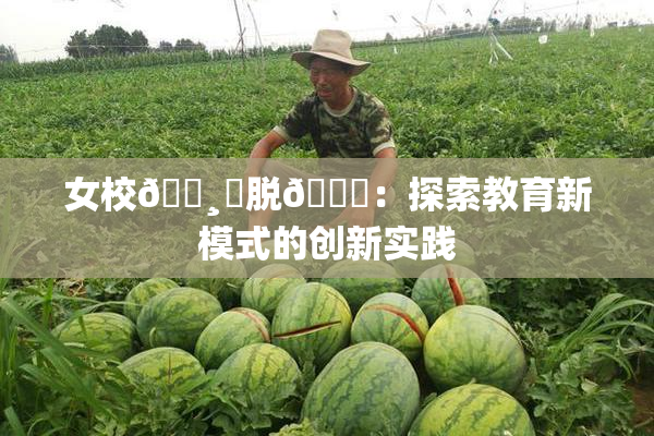 女校🌸‌脱👙：探索教育新模式的创新实践