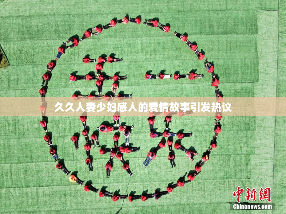 久久人妻少妇感人的爱情故事引发热议