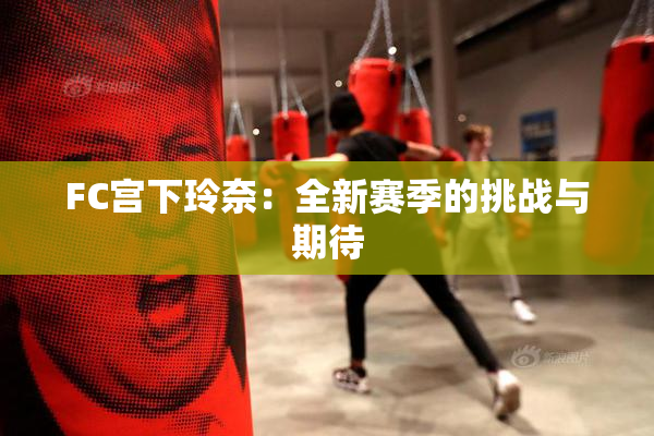 FC宫下玲奈：全新赛季的挑战与期待