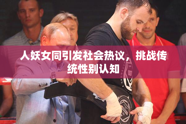 人妖女同引发社会热议，挑战传统性别认知