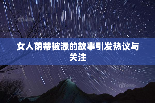 女人荫蒂被添的故事引发热议与关注