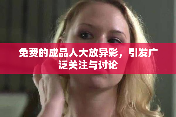 免费的成品人大放异彩，引发广泛关注与讨论