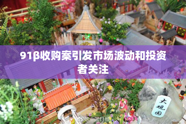 91β收购案引发市场波动和投资者关注