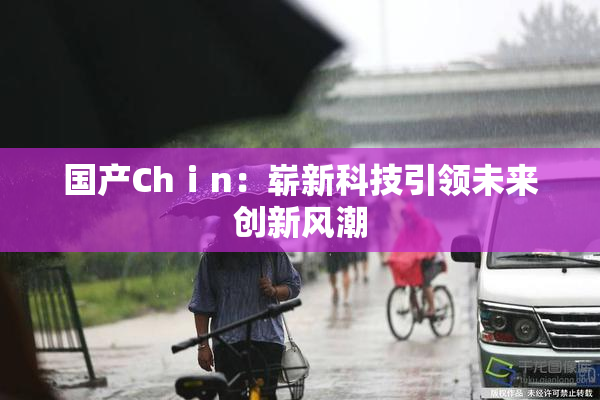 国产Chⅰn：崭新科技引领未来创新风潮