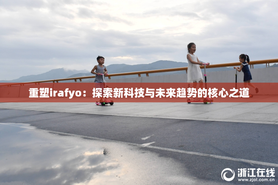 重塑irafyo：探索新科技与未来趋势的核心之道
