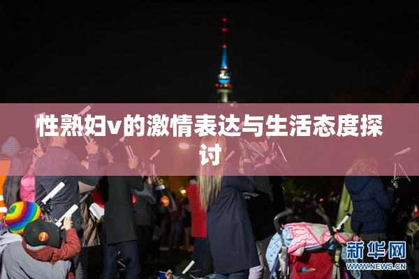 性熟妇v的激情表达与生活态度探讨