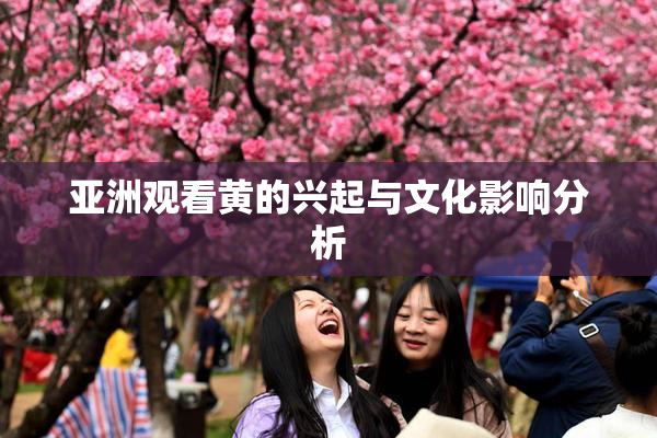 亚洲观看黄的兴起与文化影响分析