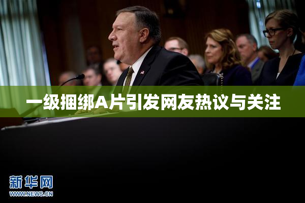 一级捆绑A片引发网友热议与关注