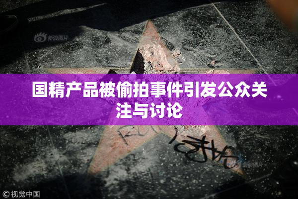 国精产品被偷拍事件引发公众关注与讨论